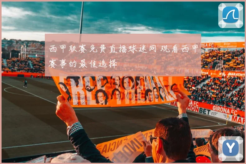 西甲联赛免费直播球迷网 观看西甲赛事的最佳选择