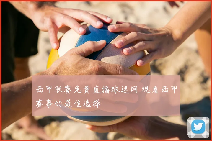 西甲联赛免费直播球迷网 观看西甲赛事的最佳选择