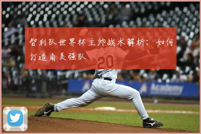 智利队世界杯主帅战术解析：如何打造南美强队
