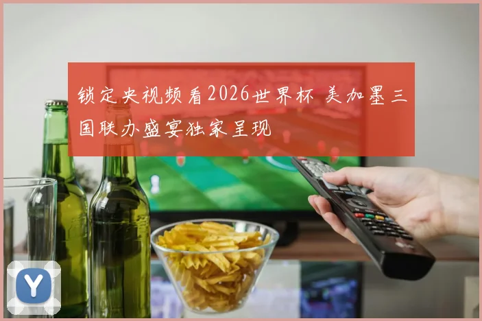 锁定央视频看2026世界杯 美加墨三国联办盛宴独家呈现