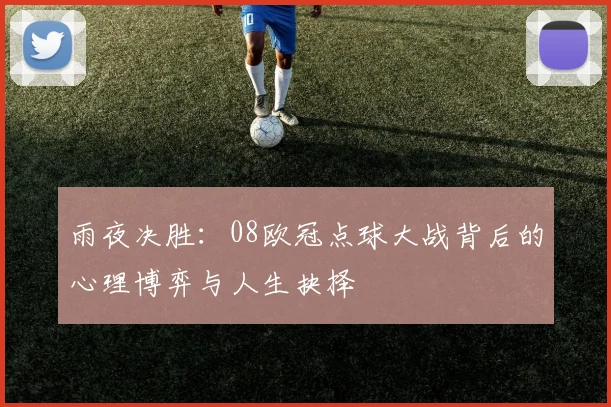 雨夜决胜:08欧冠点球大战背后的心理博弈与人生抉择