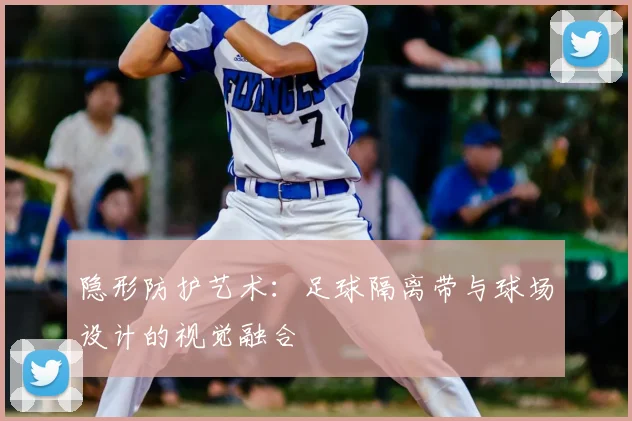 隐形防护艺术：足球隔离带与球场设计的视觉融合