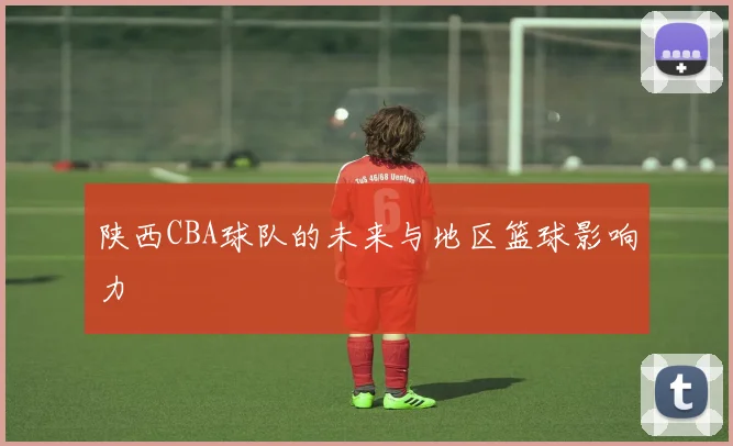 陕西CBA球队的未来与地区篮球影响力